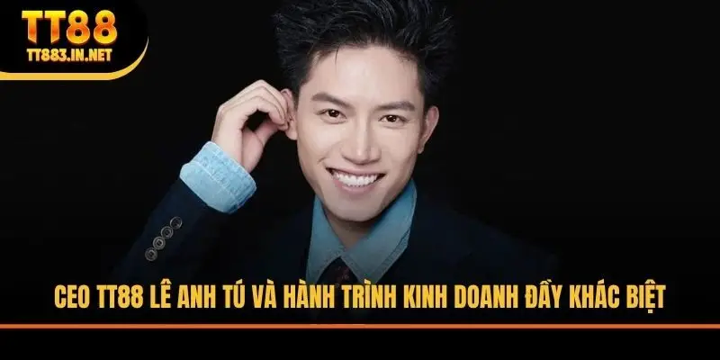 CEO TT88 Lê Anh Tú Và Hành Trình Kinh Doanh Đầy Khác Biệt