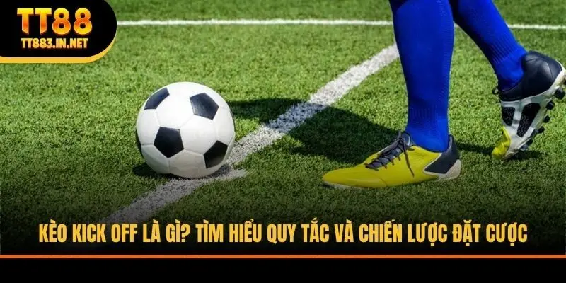 Kèo Kick Off Là Gì? Tìm Hiểu Quy Tắc Và Chiến Lược Đặt Cược